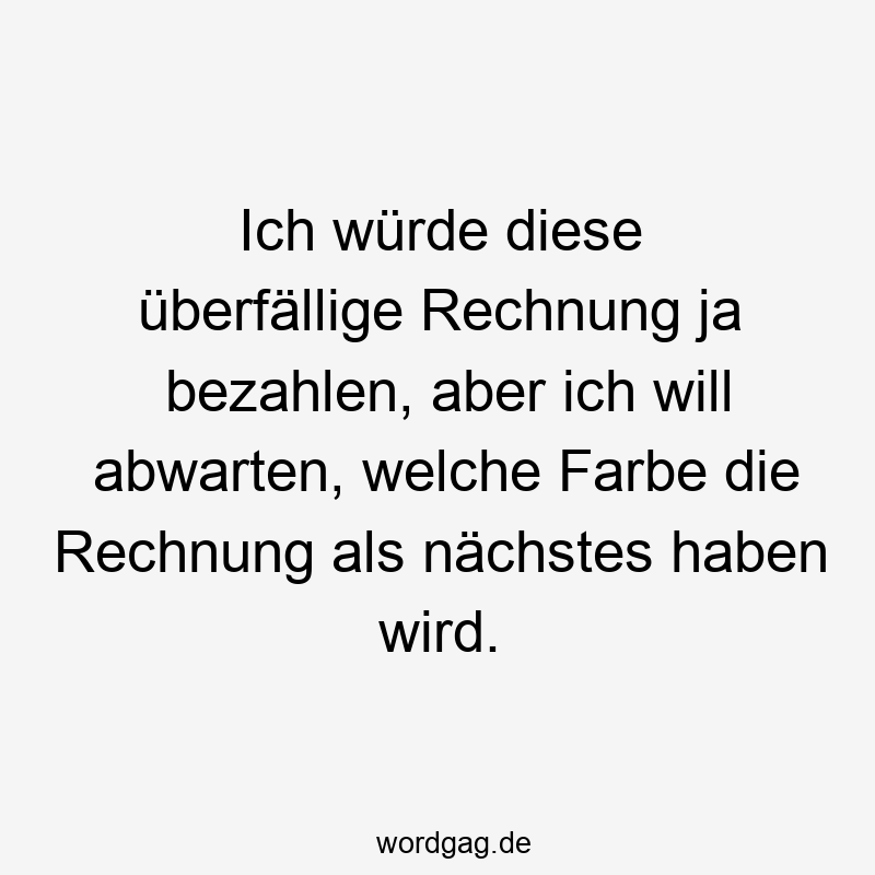 Ich würde diese überfällige Rechnung ja bezahlen, aber ich will abwarten, welche Farbe die Rechnung als nächstes haben wird.