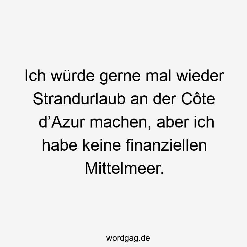 Ich würde gerne mal wieder Strandurlaub an der Côte d’Azur machen, aber ich habe keine finanziellen Mittelmeer.
