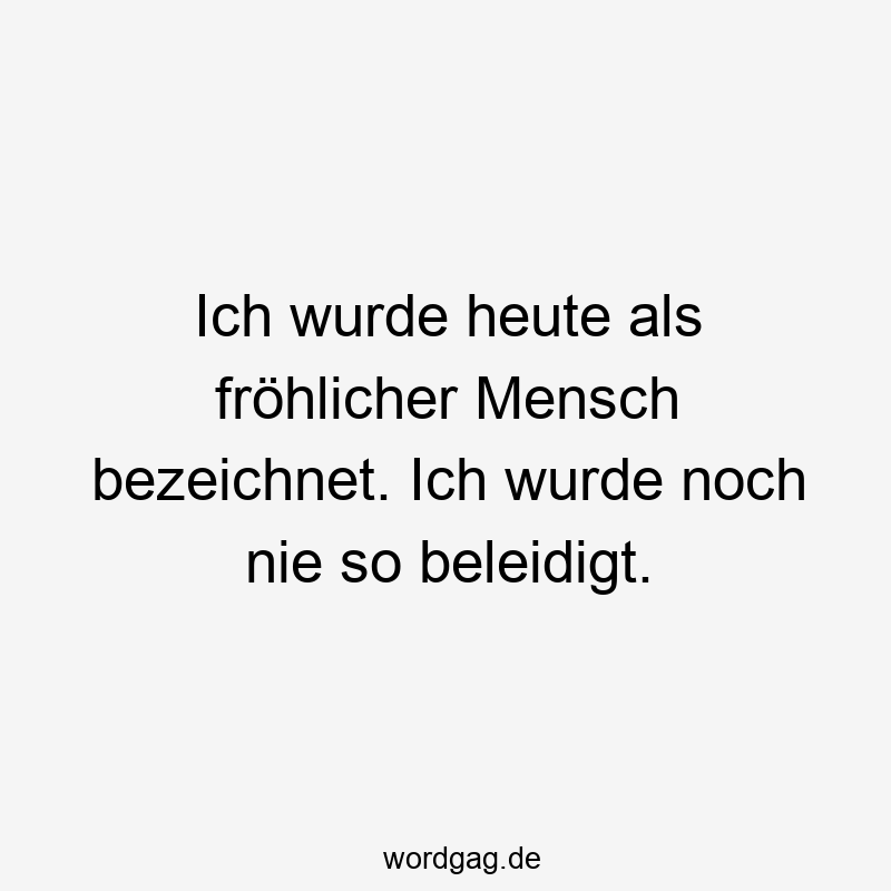 Ich wurde heute als fröhlicher Mensch bezeichnet. Ich wurde noch nie so beleidigt.