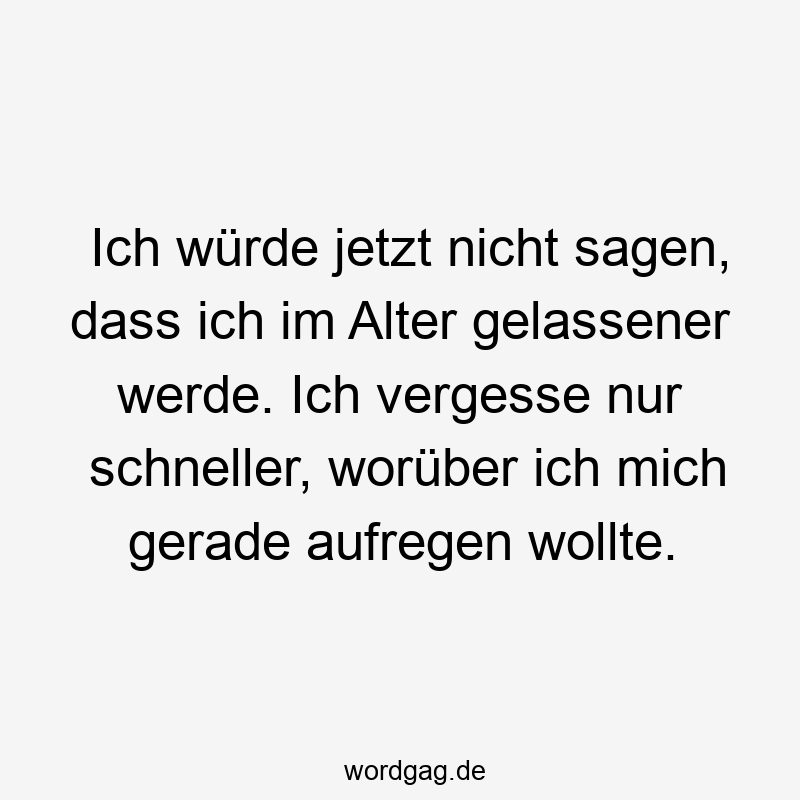 Ich würde jetzt nicht sagen, dass ich im Alter gelassener werde. Ich vergesse nur schneller, worüber ich mich gerade aufregen wollte.
