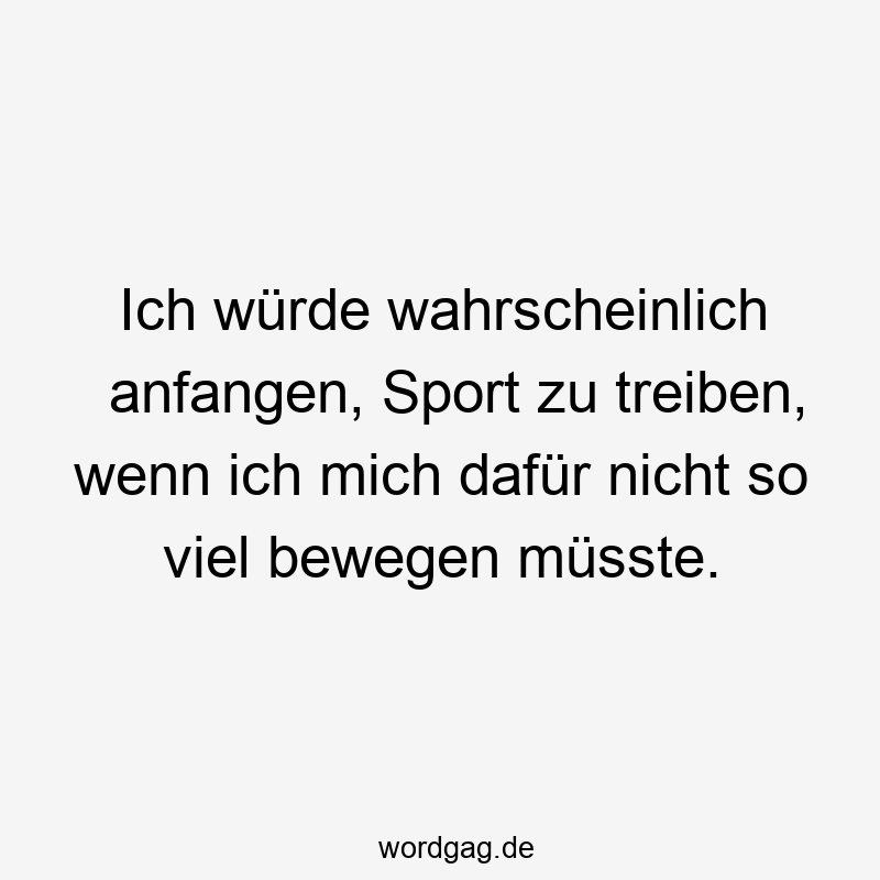 Ich würde wahrscheinlich anfangen, Sport zu treiben, wenn ich mich dafür nicht so viel bewegen müsste.
