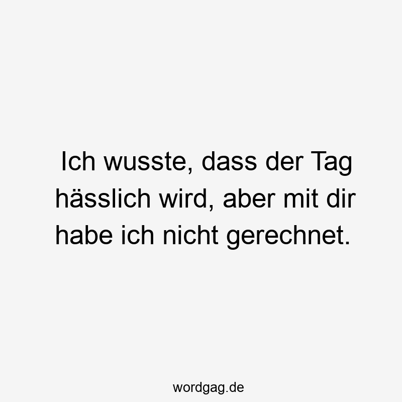 Ich wusste, dass der Tag hässlich wird, aber mit dir habe ich nicht gerechnet.