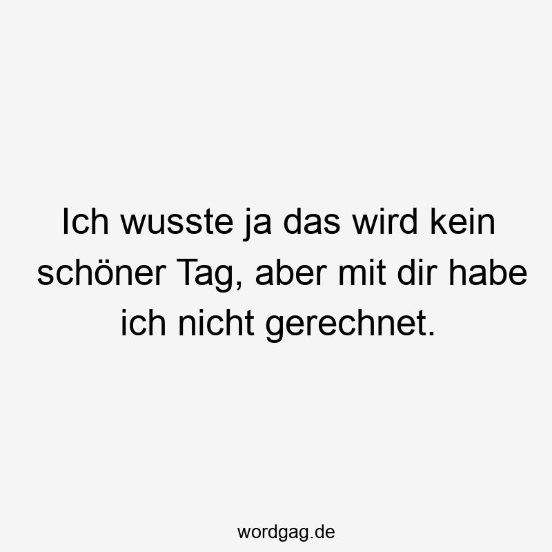 Ich wusste ja das wird kein schöner Tag, aber mit dir habe ich nicht gerechnet.