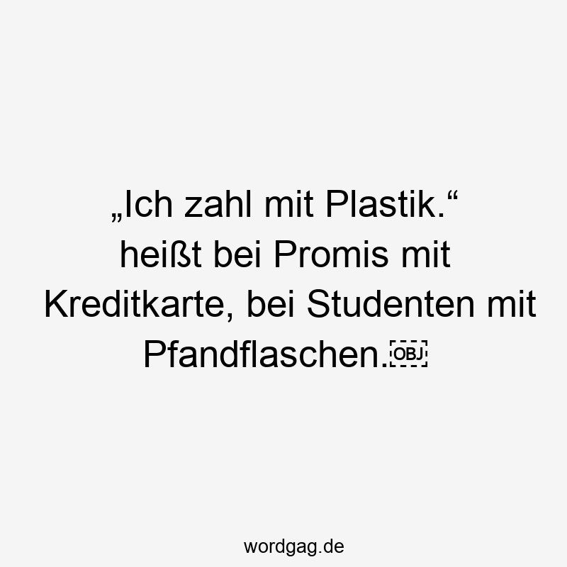 „Ich zahl mit Plastik.“ heißt bei Promis mit Kreditkarte, bei Studenten mit Pfandflaschen.