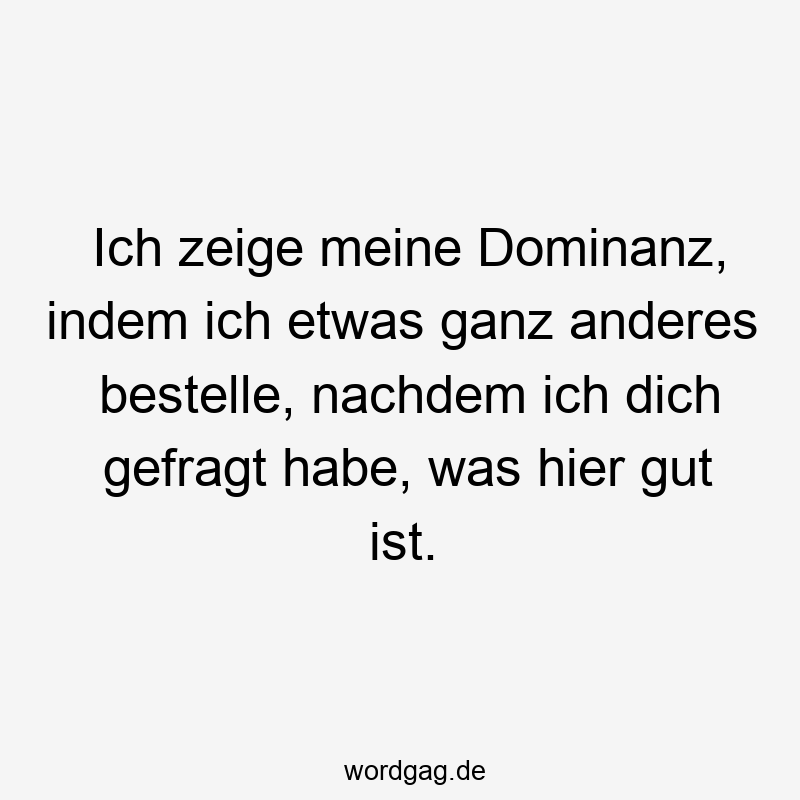 Ich zeige meine Dominanz, indem ich etwas ganz anderes bestelle, nachdem ich dich gefragt habe, was hier gut ist.