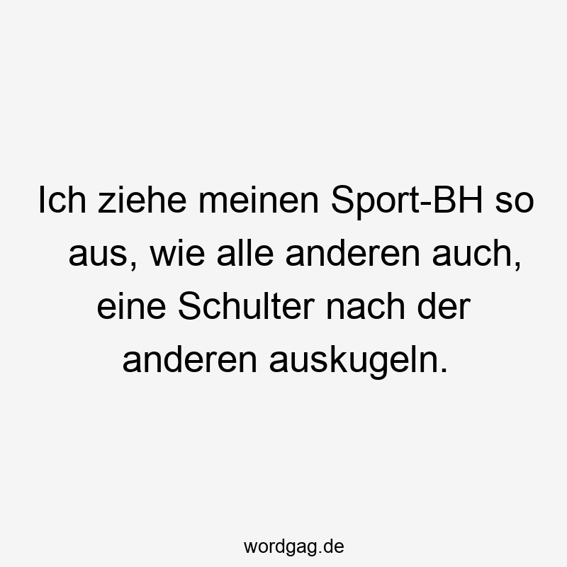 Ich ziehe meinen Sport-BH so aus, wie alle anderen auch, eine Schulter nach der anderen auskugeln.