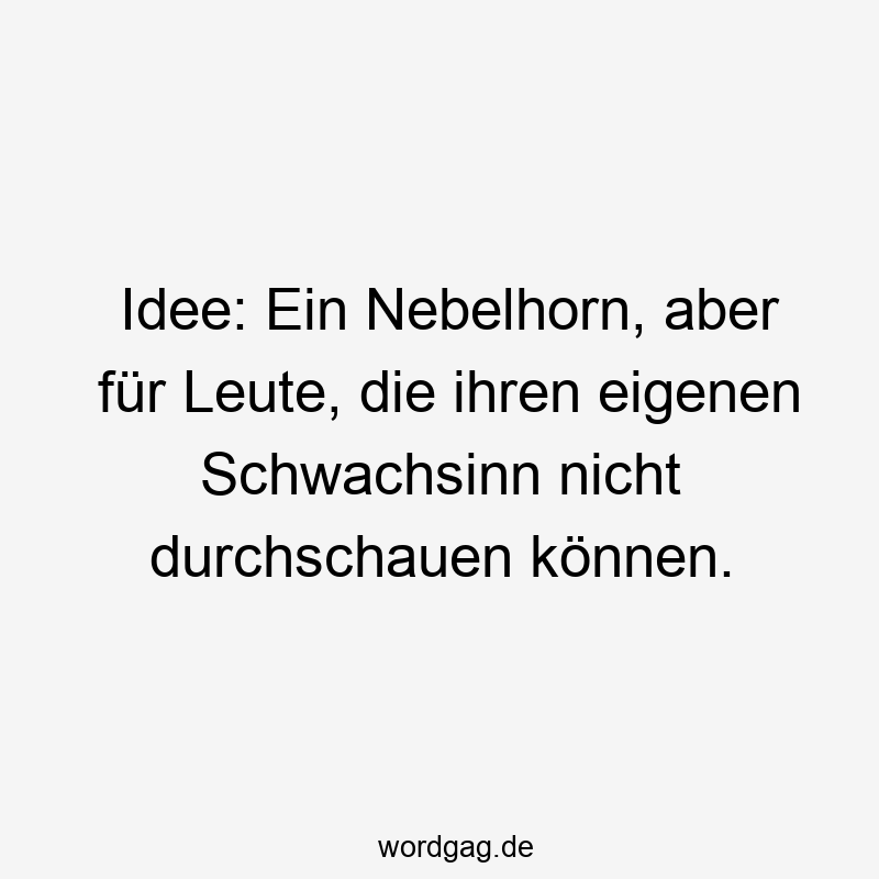 Idee: Ein Nebelhorn, aber für Leute, die ihren eigenen Schwachsinn nicht durchschauen können.