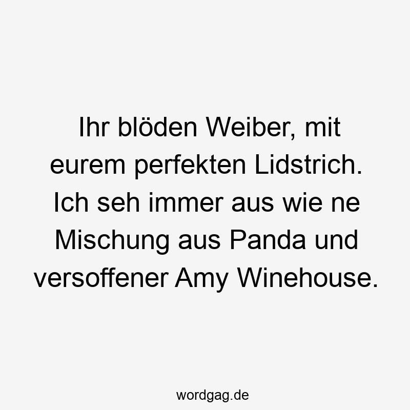 Ihr blöden Weiber, mit eurem perfekten Lidstrich. Ich seh immer aus wie ne Mischung aus Panda und versoffener Amy Winehouse.