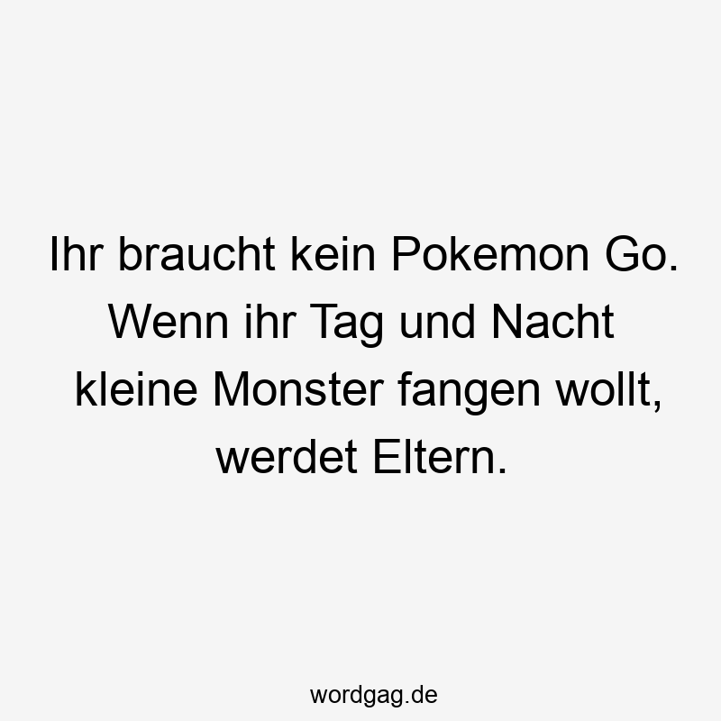 Lustige Sprüche: Monster - Ihr braucht kein Pokemon Go. Wenn ihr Tag und Nacht kleine Monster fangen wollt, werdet Eltern.