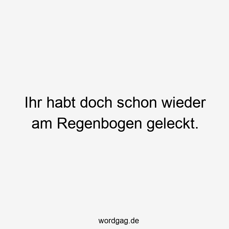 Ihr habt doch schon wieder am Regenbogen geleckt.