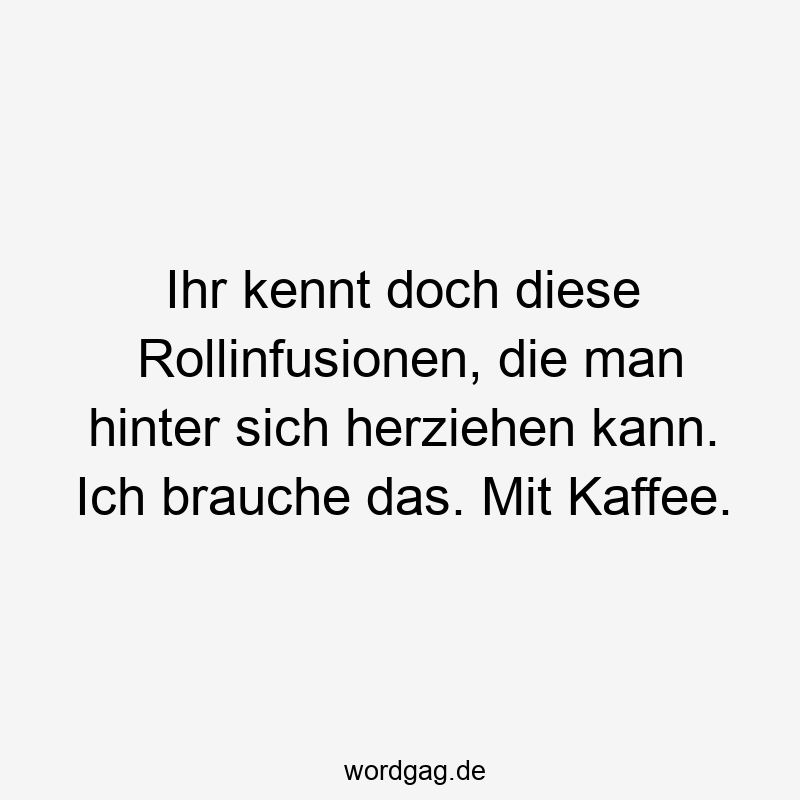 Ihr kennt doch diese Rollinfusionen, die man hinter sich herziehen kann. Ich brauche das. Mit Kaffee.