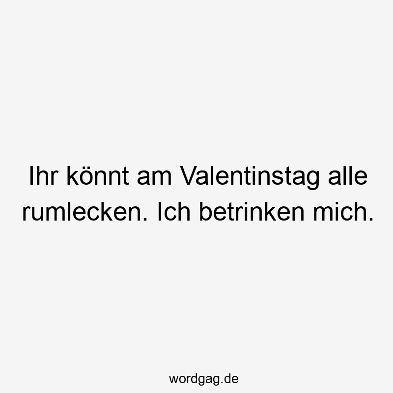 Ihr könnt am Valentinstag alle rumlecken. Ich betrinken mich.