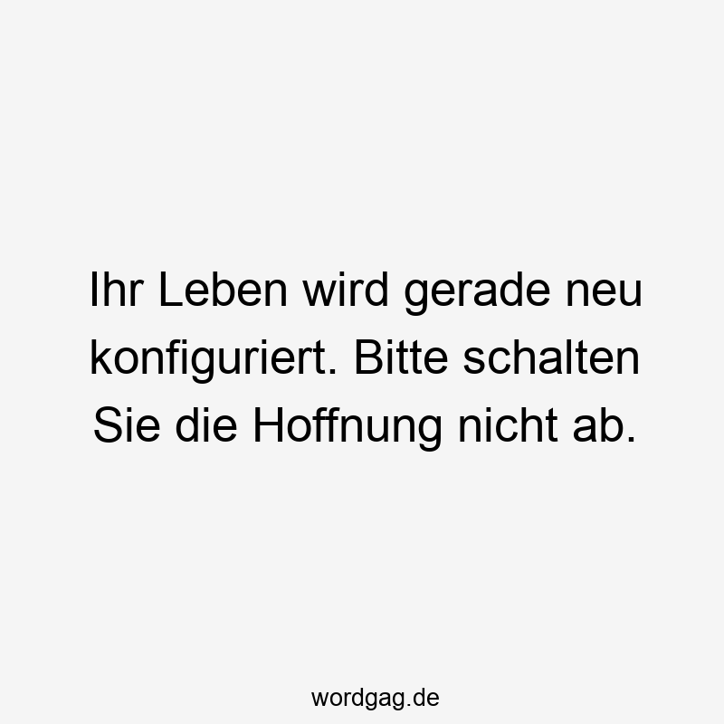 Ihr Leben wird gerade neu konfiguriert. Bitte schalten Sie die Hoffnung nicht ab.