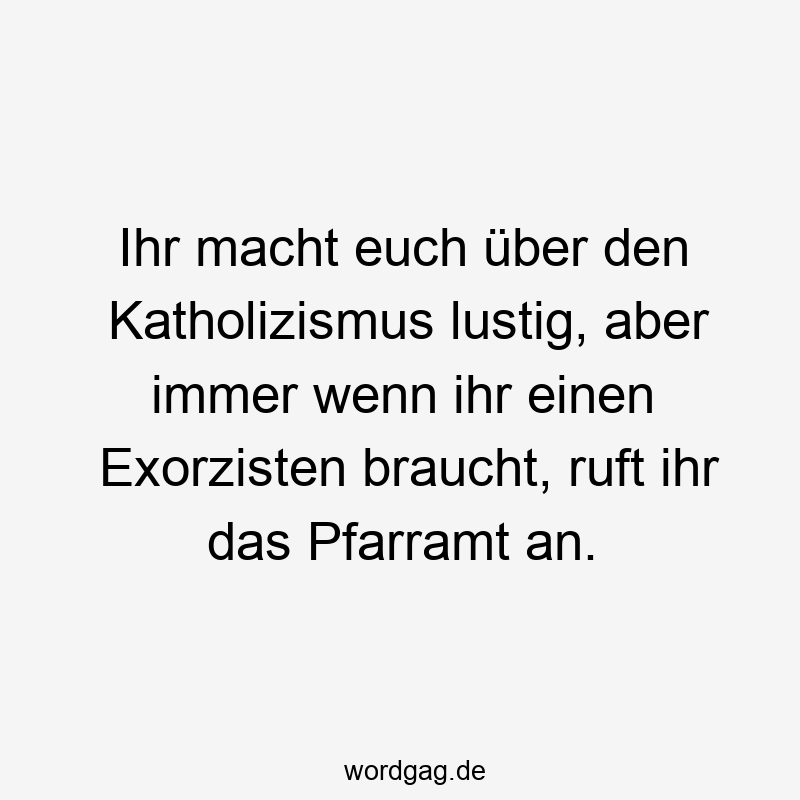 Ihr macht euch über den Katholizismus lustig, aber immer wenn ihr einen Exorzisten braucht, ruft ihr das Pfarramt an.
