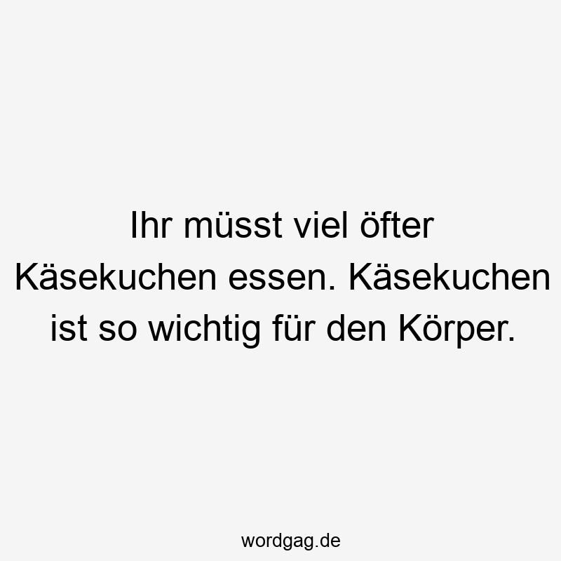 Ihr müsst viel öfter Käsekuchen essen. Käsekuchen ist so wichtig für den Körper.