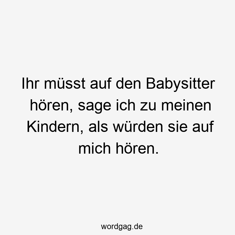 Ihr müsst auf den Babysitter hören, sage ich zu meinen Kindern, als würden sie auf mich hören.