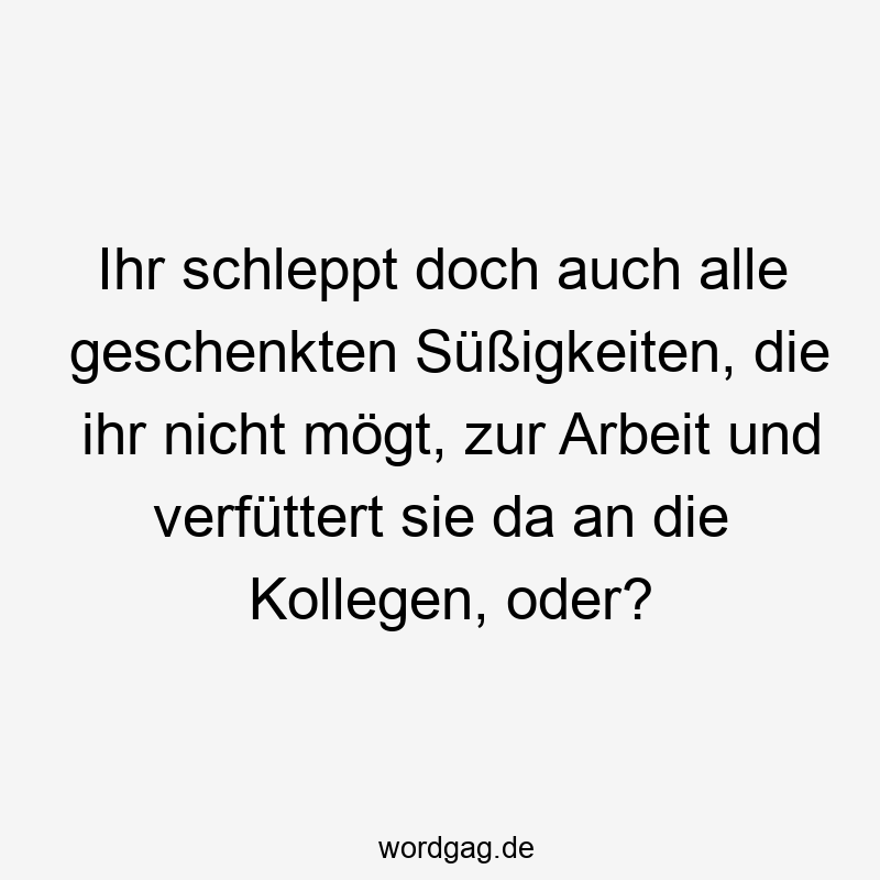 Ihr schleppt doch auch alle geschenkten Süßigkeiten, die ihr nicht mögt, zur Arbeit und verfüttert sie da an die Kollegen, oder?