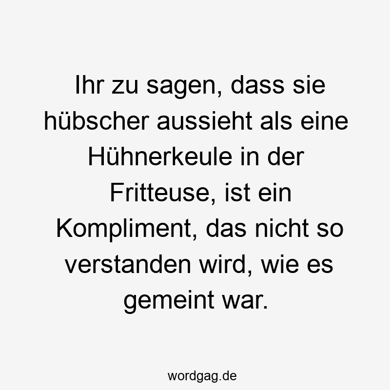 Ihr zu sagen, dass sie hübscher aussieht als eine Hühnerkeule in der Fritteuse, ist ein Kompliment, das nicht so verstanden wird, wie es gemeint war.