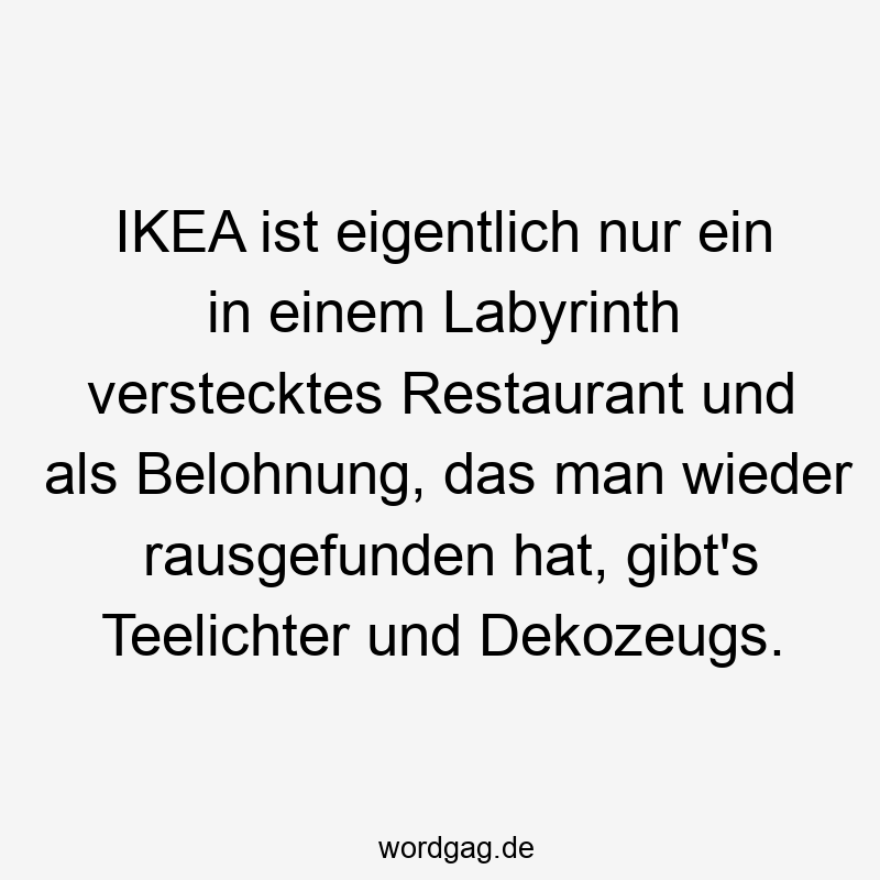 IKEA ist eigentlich nur ein in einem Labyrinth verstecktes Restaurant und als Belohnung, das man wieder rausgefunden hat, gibt’s Teelichter und Dekozeugs.