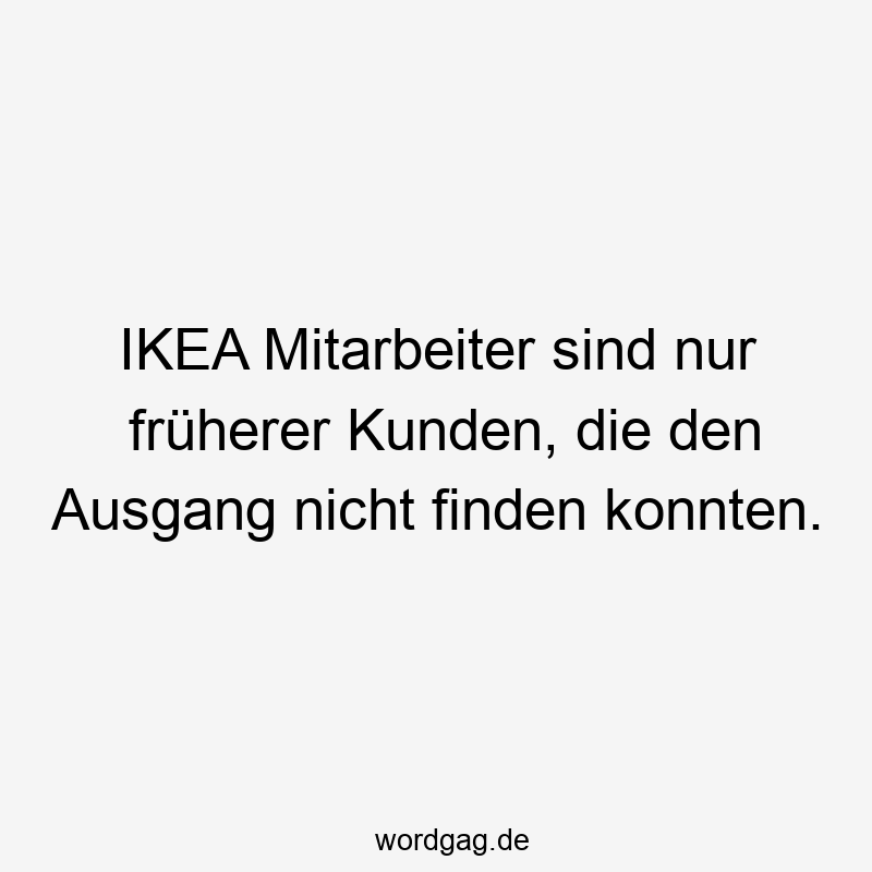 IKEA Mitarbeiter sind nur früherer Kunden, die den Ausgang nicht finden konnten.