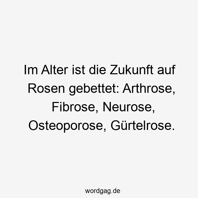 Im Alter ist die Zukunft auf Rosen gebettet: Arthrose, Fibrose, Neurose, Osteoporose, Gürtelrose.