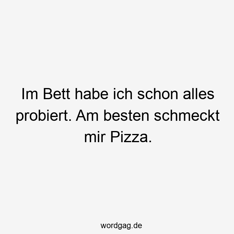 Im Bett habe ich schon alles probiert. Am besten schmeckt mir Pizza.