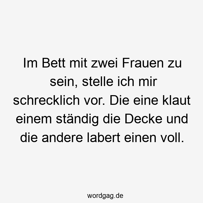 Im Bett mit zwei Frauen zu sein, stelle ich mir schrecklich vor. Die eine klaut einem ständig die Decke und die andere labert einen voll.
