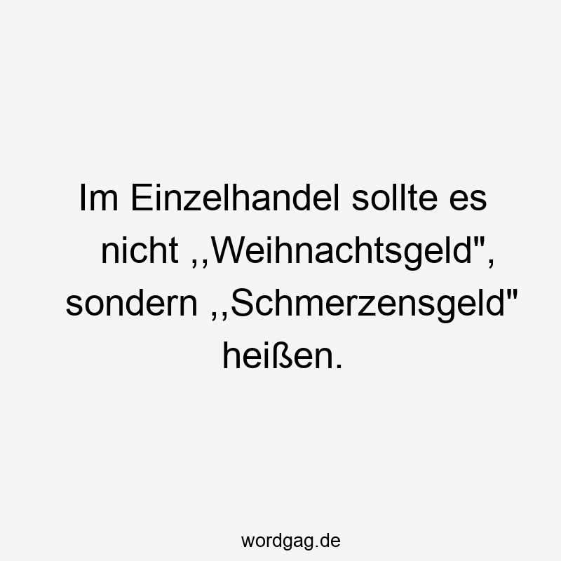 Im Einzelhandel sollte es nicht ,,Weihnachtsgeld“, sondern ,,Schmerzensgeld“ heißen.
