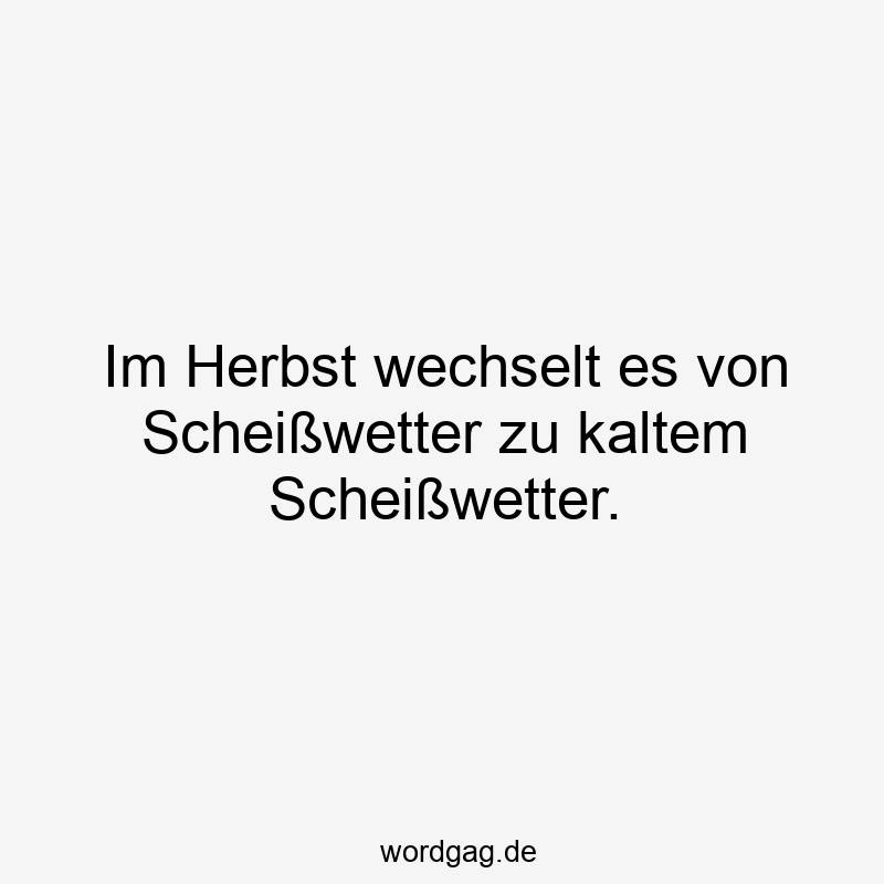 Im Herbst wechselt es von Scheißwetter zu kaltem Scheißwetter.