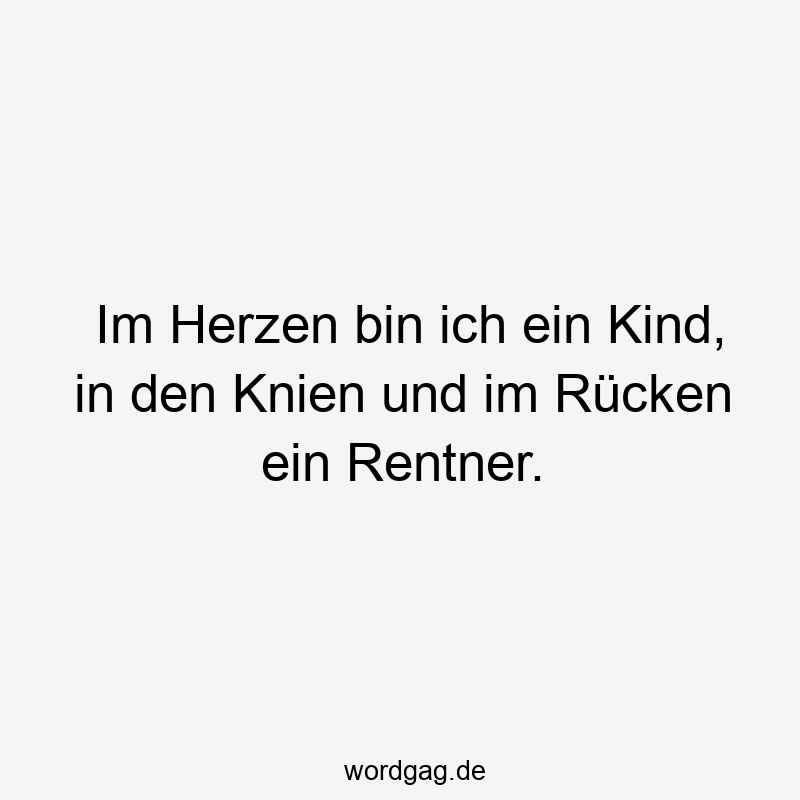 Im Herzen bin ich ein Kind, in den Knien und im Rücken ein Rentner.