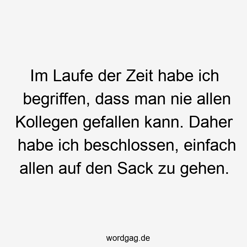 Lustige Sprüche: Sack - Im Laufe der Zeit habe ich begriffen, dass man nie allen Kollegen gefallen kann. Daher habe ich beschlossen, einfach allen auf den Sack zu gehen.