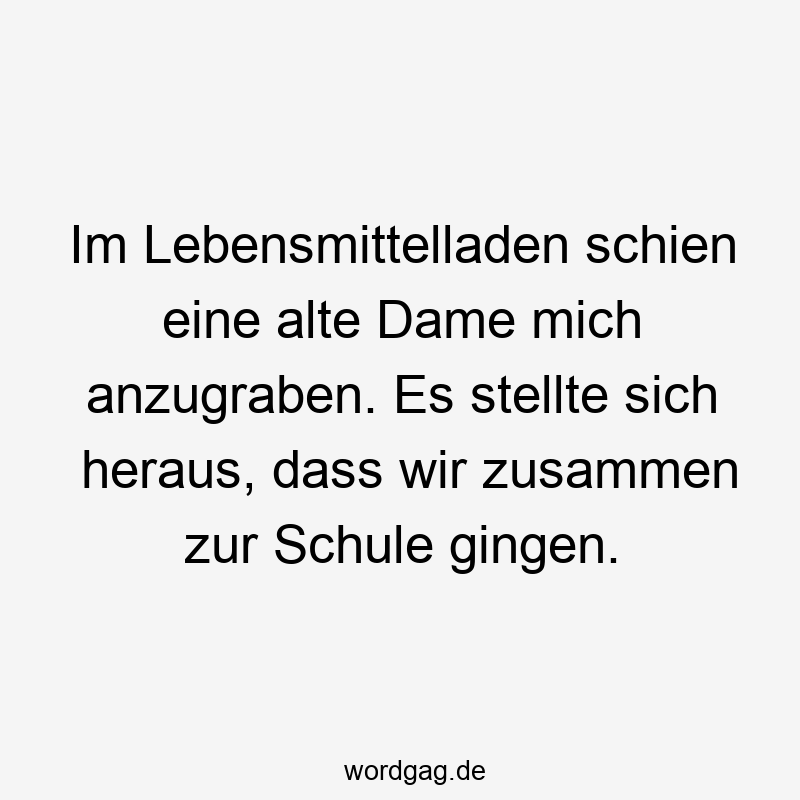 Im Lebensmittelladen schien eine alte Dame mich anzugraben. Es stellte sich heraus, dass wir zusammen zur Schule gingen.