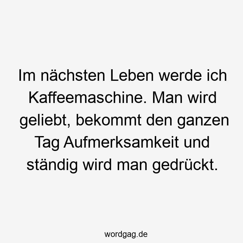 Im nächsten Leben werde ich Kaffeemaschine. Man wird geliebt, bekommt den ganzen Tag Aufmerksamkeit und ständig wird man gedrückt.