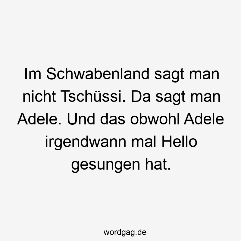 Im Schwabenland sagt man nicht Tschüssi. Da sagt man Adele. Und das obwohl Adele irgendwann mal Hello gesungen hat.