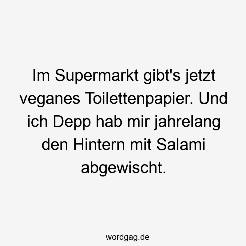 Im Supermarkt gibt’s jetzt veganes Toilettenpapier. Und ich Depp hab mir jahrelang den Hintern mit Salami abgewischt.