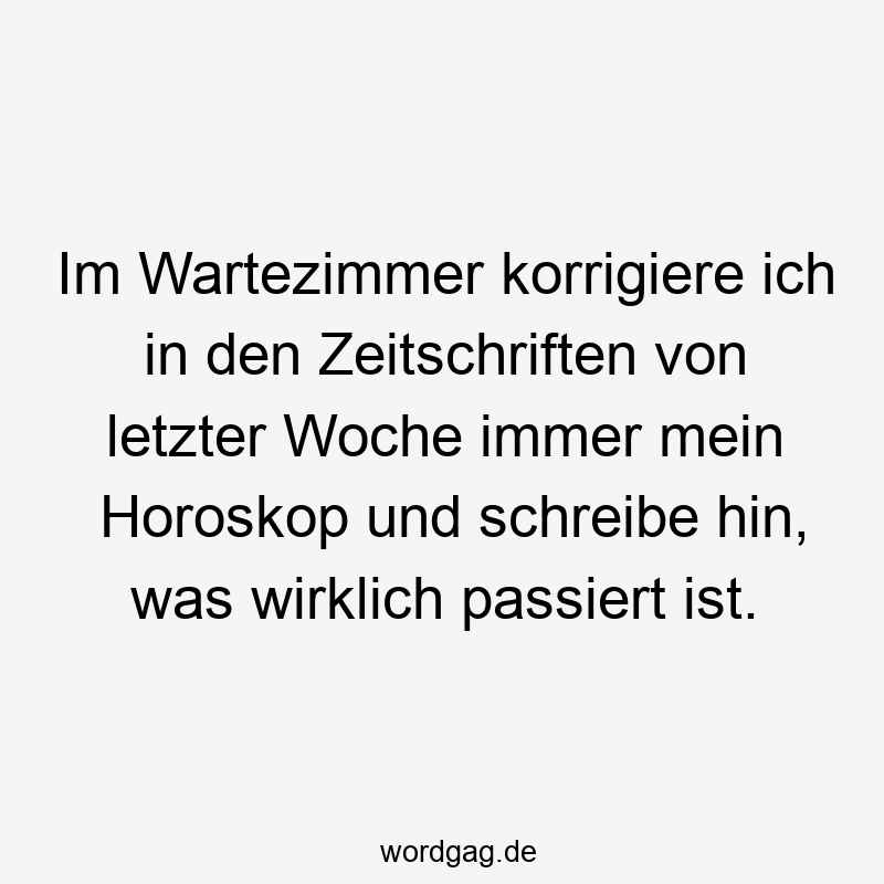 Lustige Sprüche: Horoskop - Im Wartezimmer korrigiere ich in den Zeitschriften von letzter Woche immer mein Horoskop und schreibe hin, was wirklich passiert ist.