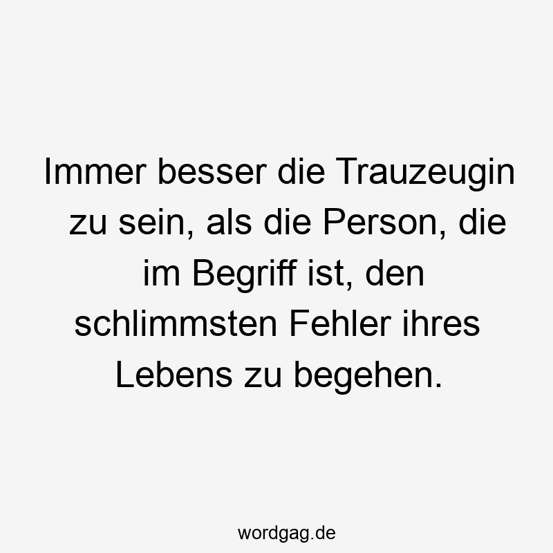 Immer besser die Trauzeugin zu sein, als die Person, die im Begriff ist, den schlimmsten Fehler ihres Lebens zu begehen.