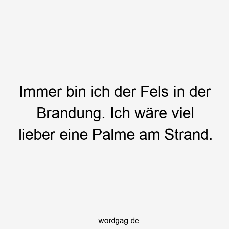 Immer bin ich der Fels in der Brandung. Ich wäre viel lieber eine Palme am Strand.