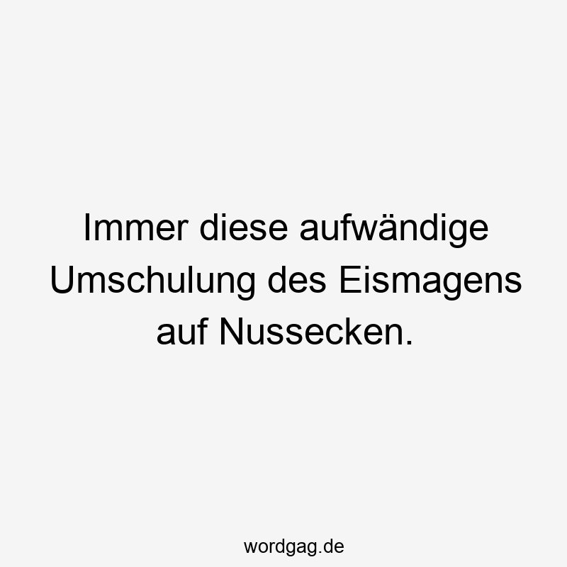 Immer diese aufwändige Umschulung des Eismagens auf Nussecken.