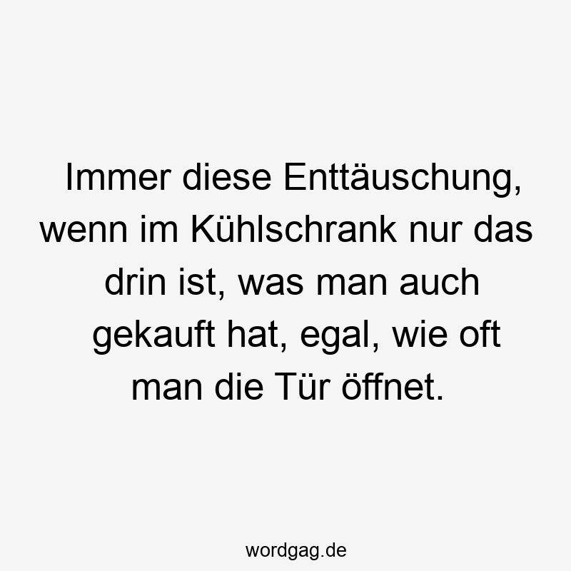 Immer diese Enttäuschung, wenn im Kühlschrank nur das drin ist, was man auch gekauft hat, egal, wie oft man die Tür öffnet.
