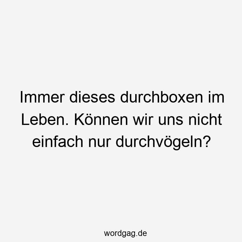 Immer dieses durchboxen im Leben. Können wir uns nicht einfach nur durchvögeln?