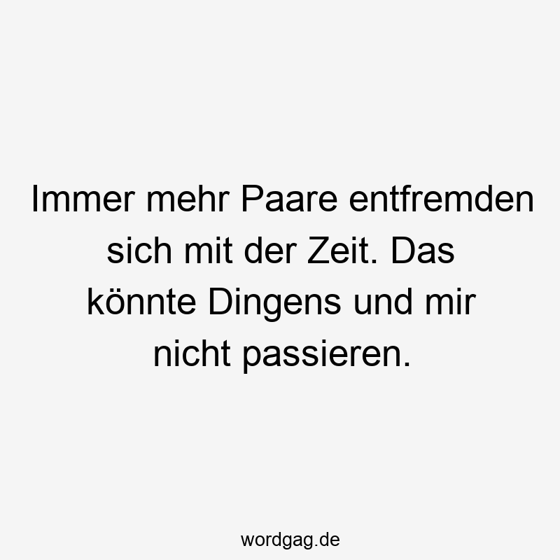 Immer mehr Paare entfremden sich mit der Zeit. Das könnte Dingens und mir nicht passieren.