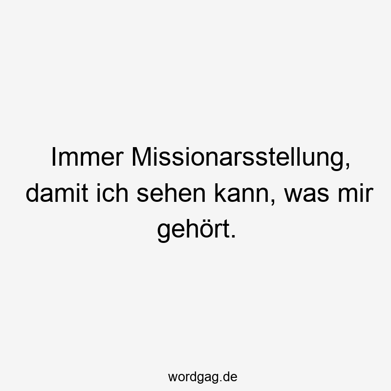 Immer Missionarsstellung, damit ich sehen kann, was mir gehört.