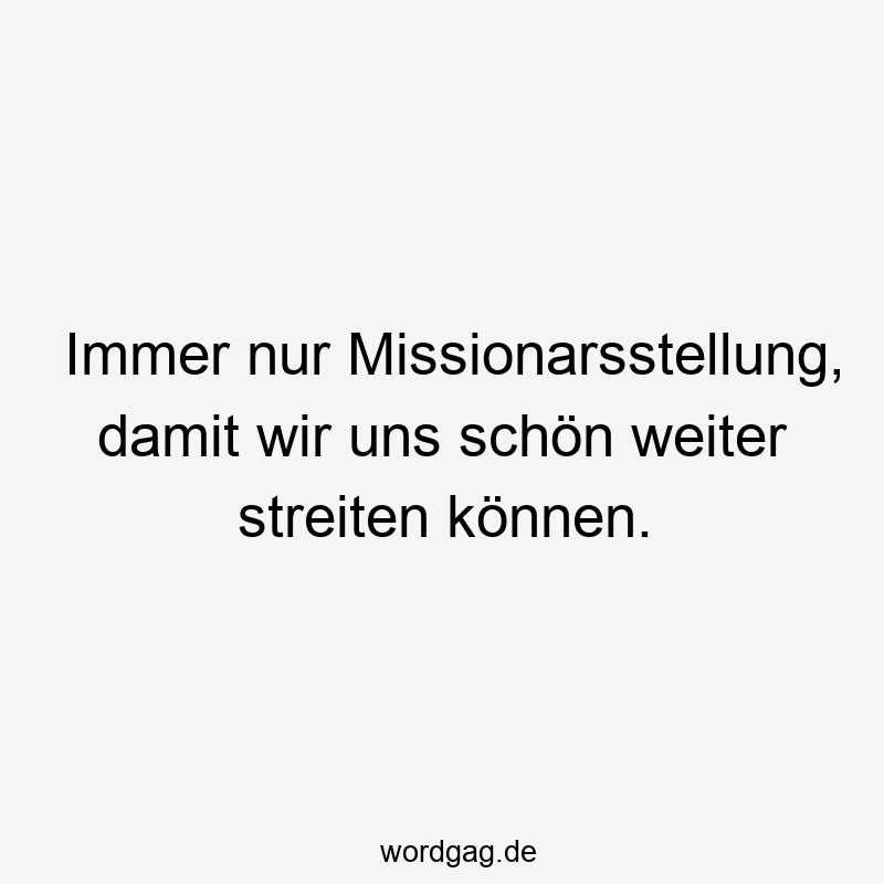 Immer nur Missionarsstellung, damit wir uns schön weiter streiten können.