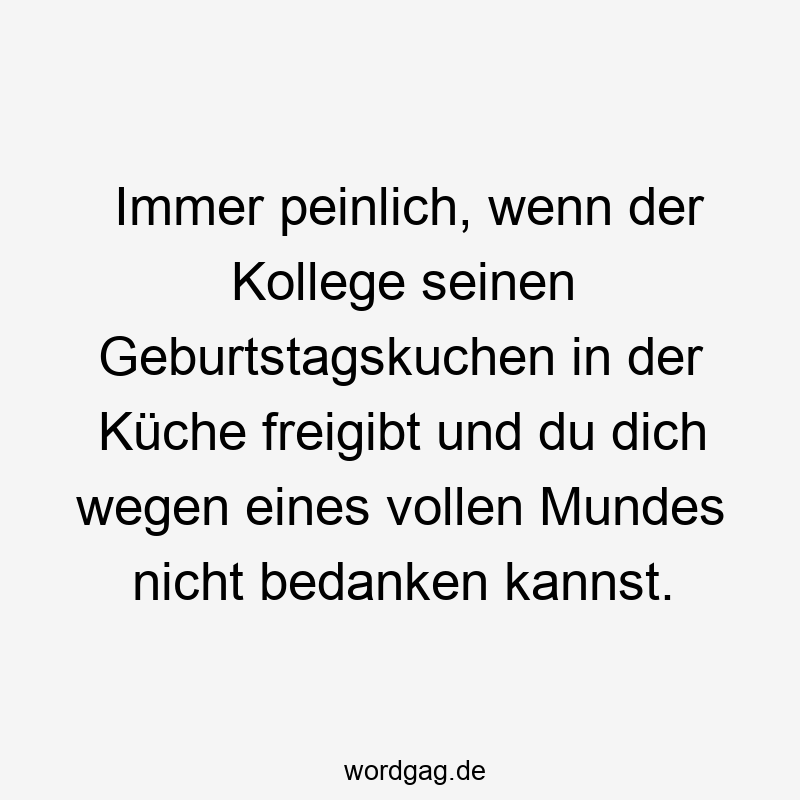 Immer peinlich, wenn der Kollege seinen Geburtstagskuchen in der Küche freigibt und du dich wegen eines vollen Mundes nicht bedanken kannst.