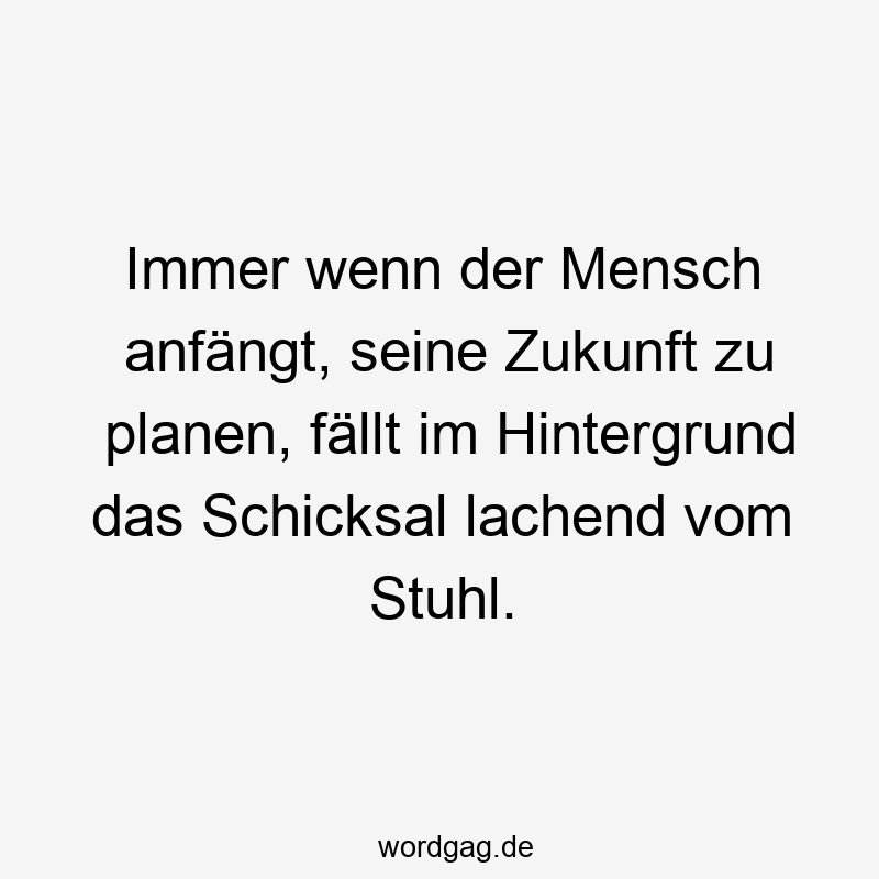 Immer wenn der Mensch anfängt, seine Zukunft zu planen, fällt im Hintergrund das Schicksal lachend vom Stuhl.