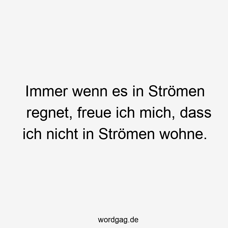 Immer wenn es in Strömen regnet, freue ich mich, dass ich nicht in Strömen wohne.