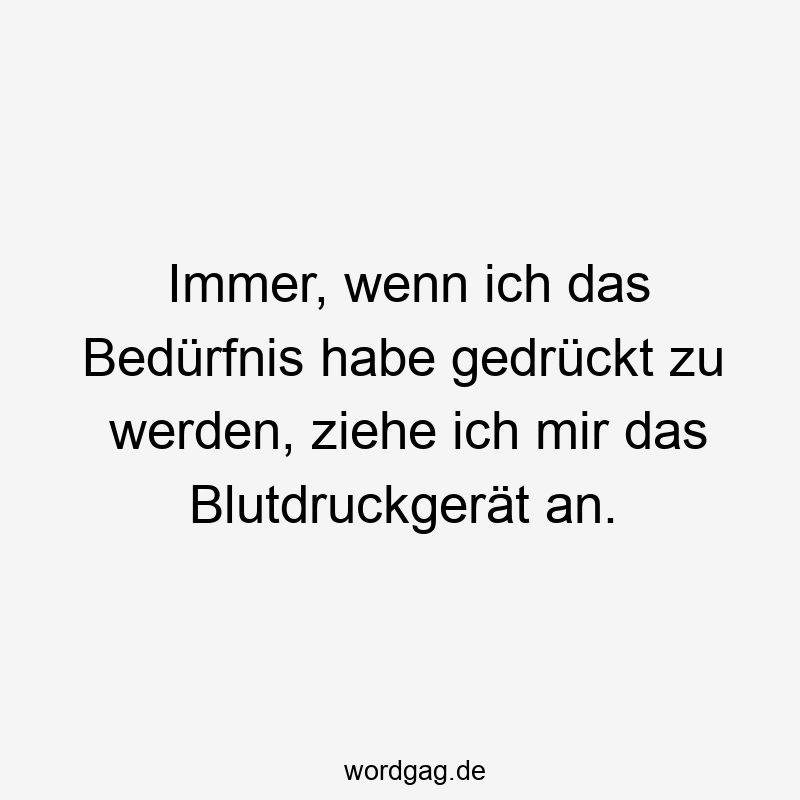 Immer, wenn ich das Bedürfnis habe gedrückt zu werden, ziehe ich mir das Blutdruckgerät an.