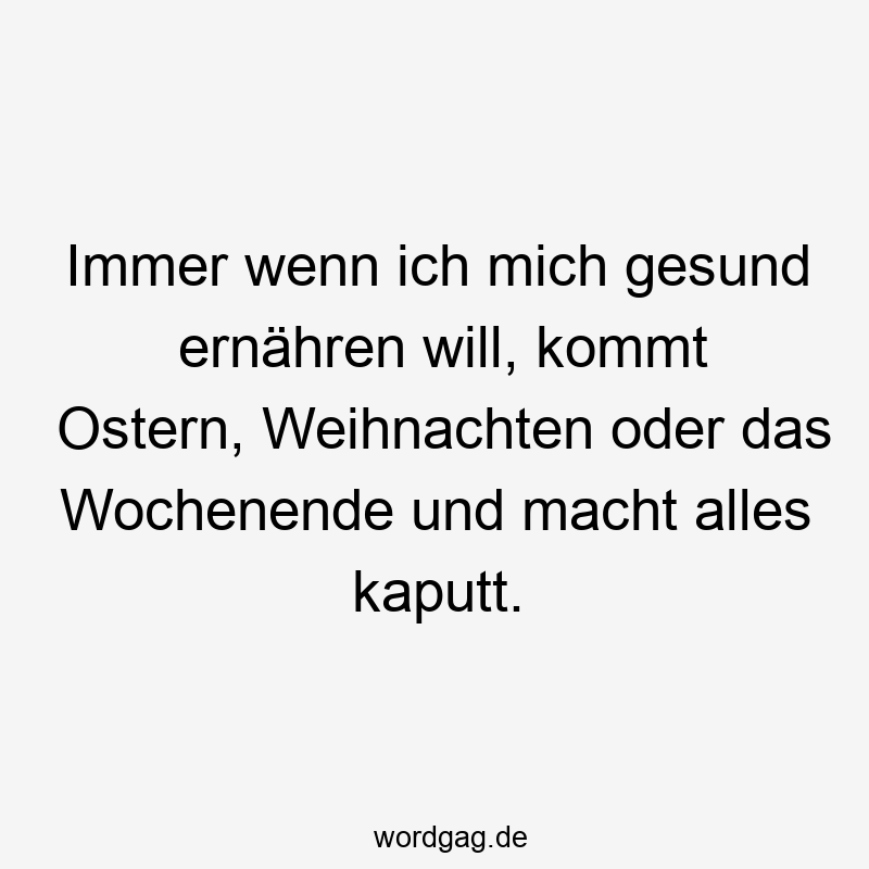 Lustige Sprüche: Diät - Immer wenn ich mich gesund ernähren will, kommt Ostern, Weihnachten oder das Wochenende und macht alles kaputt.