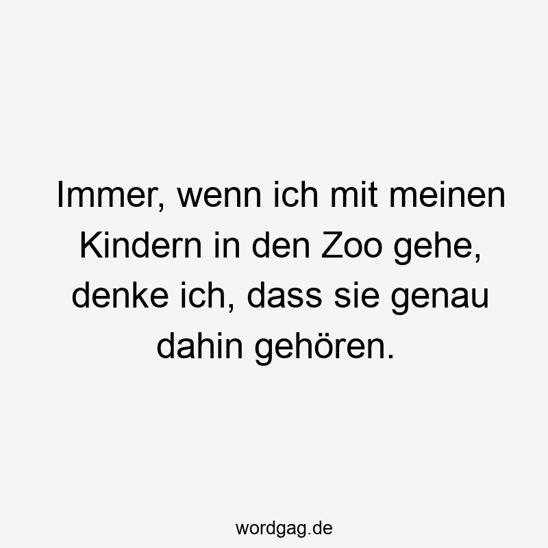 Lustige Sprüche: Ausflug - Immer, wenn ich mit meinen Kindern in den Zoo gehe, denke ich, dass sie genau dahin gehören.